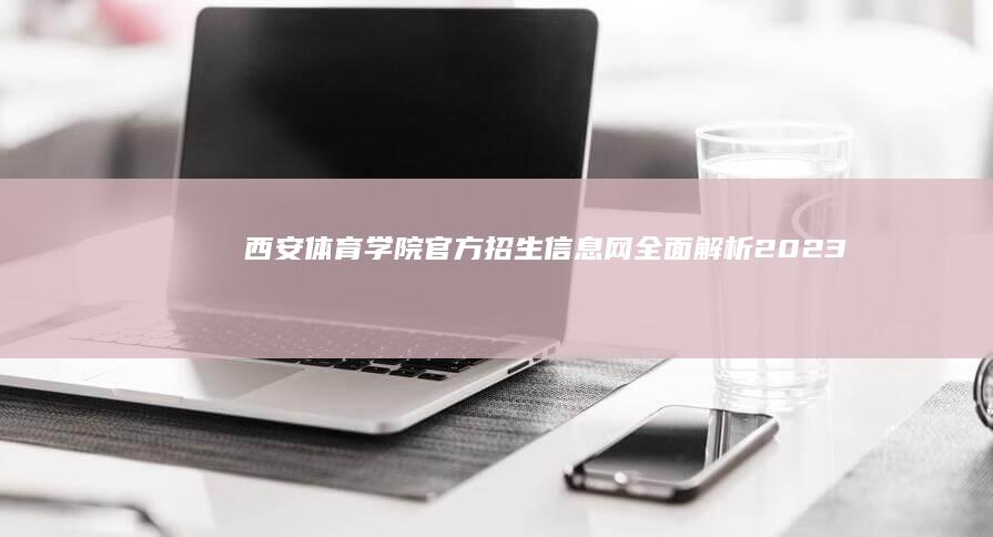 西安体育学院官方招生信息网：全面解析2023年招生政策与指南