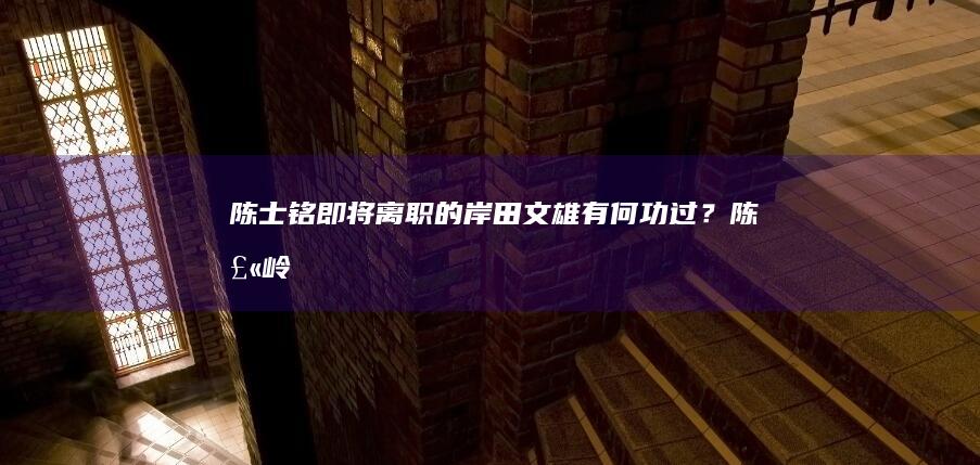 陈士铭：即将离职的岸田文雄有何功过？ (陈士岭百科)